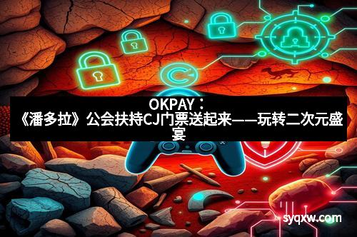OKPAY：《潘多拉》公会扶持CJ门票送起来——玩转二次元盛宴