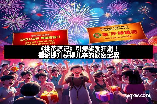 《桃花源记》引爆奖励狂潮！揭秘提升获得几率的秘密武器