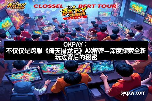 OKPAY：不仅仅是跨服《倚天屠龙记》AX解密—深度探索全新玩法背后的秘密
